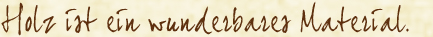 Holz ist ein wunderbares Material.